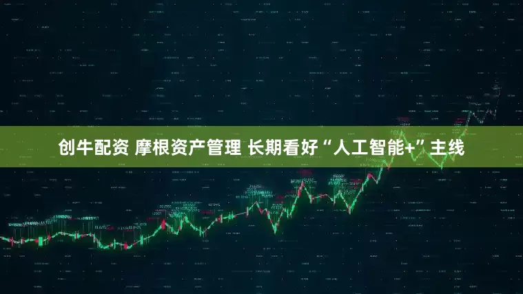 创牛配资 摩根资产管理 长期看好“人工智能+”主线