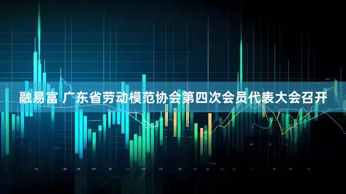 融易富 广东省劳动模范协会第四次会员代表大会召开