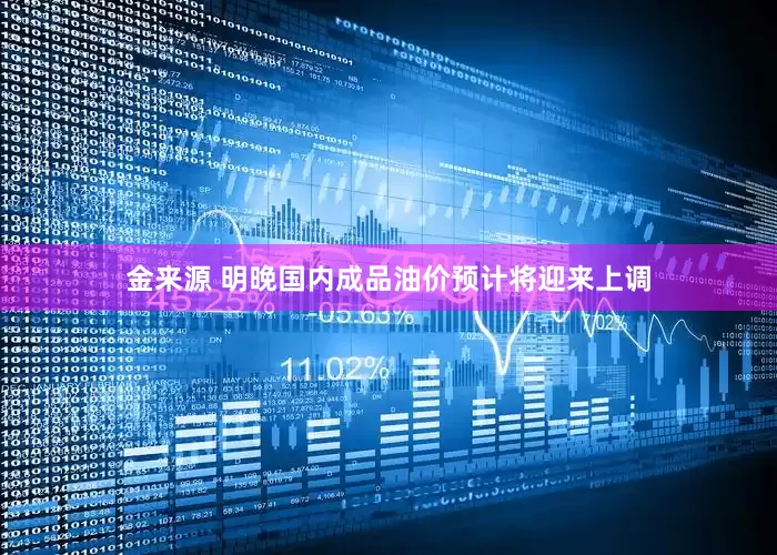 金来源 明晚国内成品油价预计将迎来上调