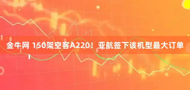 金牛网 150架空客A220！亚航签下该机型最大订单