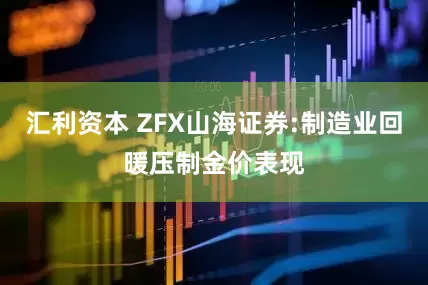 汇利资本 ZFX山海证券:制造业回暖压制金价表现