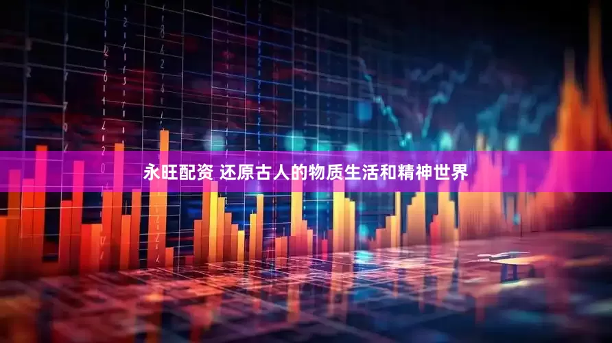 永旺配资 还原古人的物质生活和精神世界