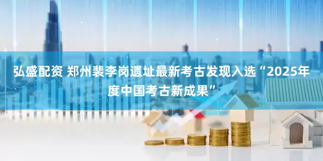 弘盛配资 郑州裴李岗遗址最新考古发现入选“2025年度中国考古新成果”