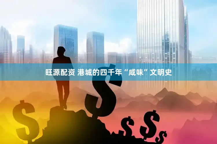 旺源配资 港城的四千年“咸味”文明史